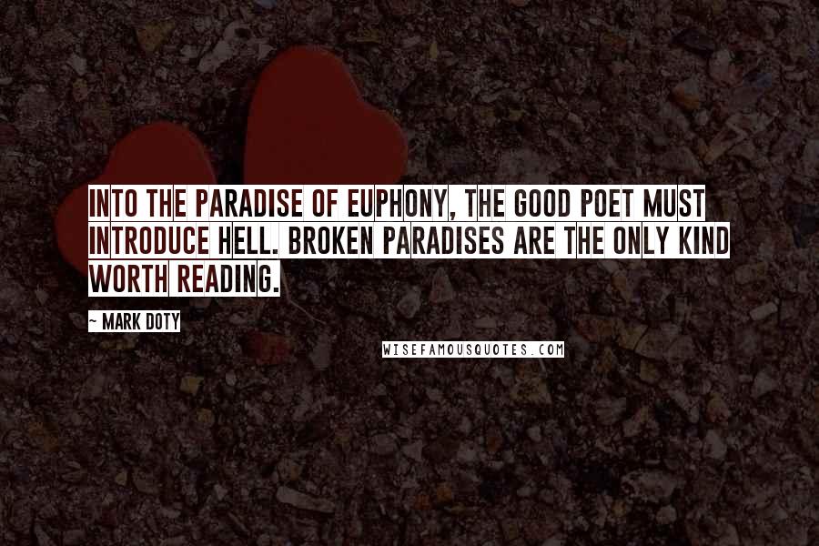Mark Doty Quotes: Into the paradise of euphony, the good poet must introduce hell. Broken paradises are the only kind worth reading.