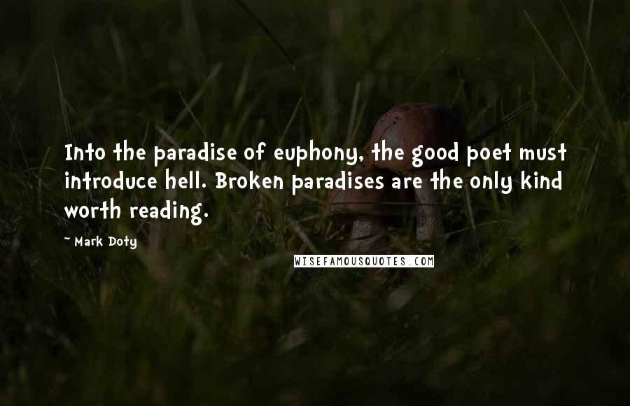Mark Doty Quotes: Into the paradise of euphony, the good poet must introduce hell. Broken paradises are the only kind worth reading.