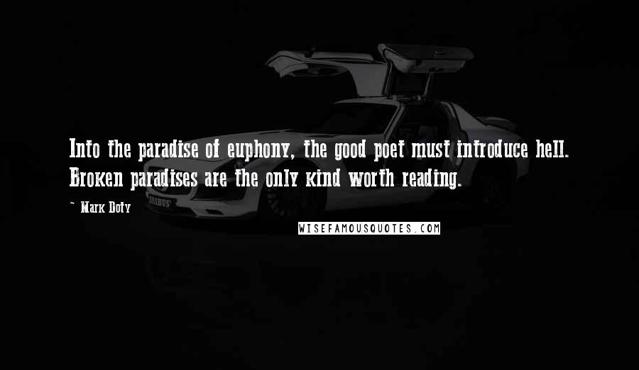 Mark Doty Quotes: Into the paradise of euphony, the good poet must introduce hell. Broken paradises are the only kind worth reading.