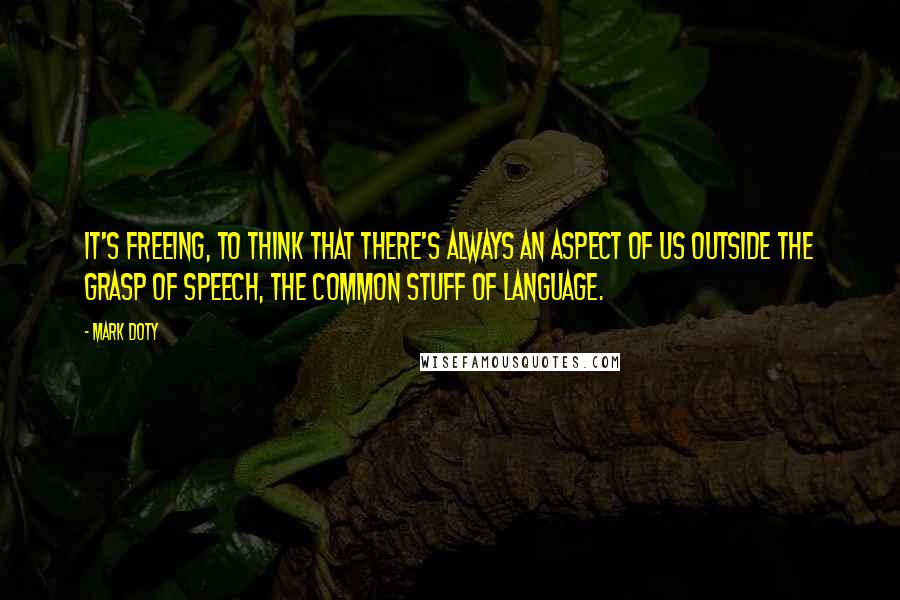 Mark Doty Quotes: It's freeing, to think that there's always an aspect of us outside the grasp of speech, the common stuff of language.