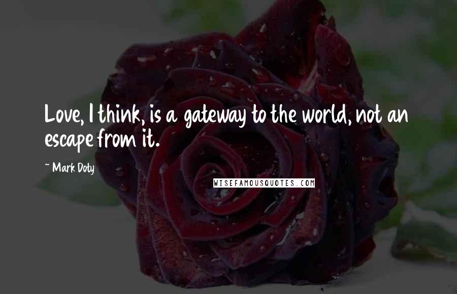 Mark Doty Quotes: Love, I think, is a gateway to the world, not an escape from it.