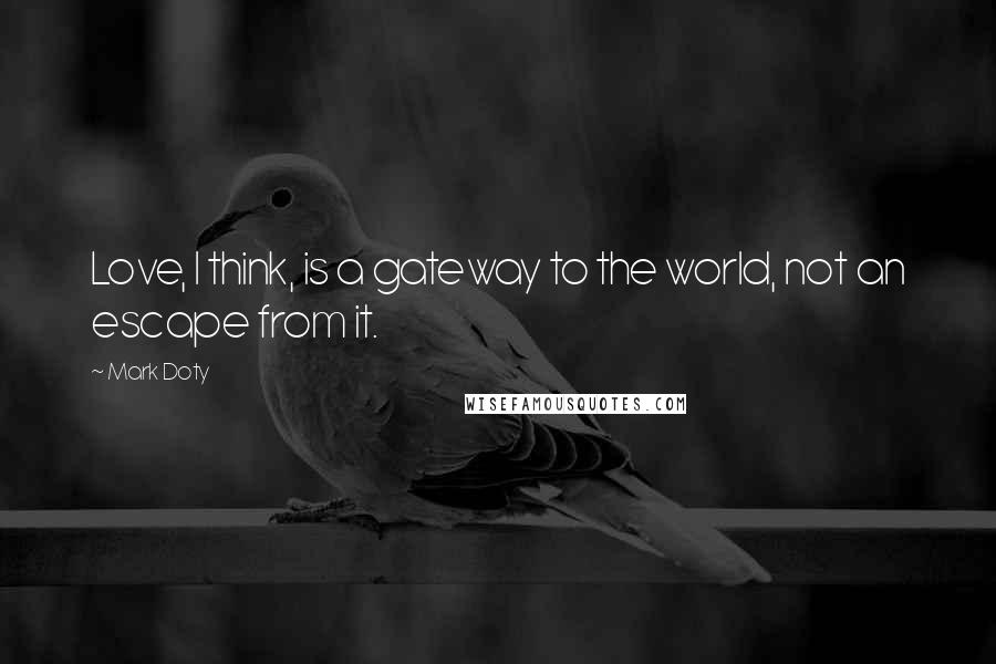 Mark Doty Quotes: Love, I think, is a gateway to the world, not an escape from it.