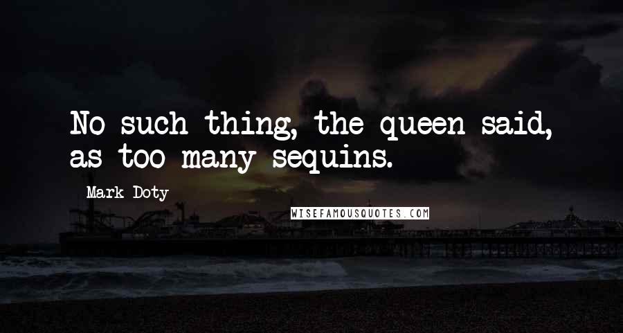 Mark Doty Quotes: No such thing, the queen said, as too many sequins.