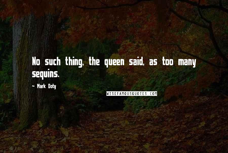 Mark Doty Quotes: No such thing, the queen said, as too many sequins.