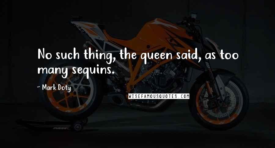 Mark Doty Quotes: No such thing, the queen said, as too many sequins.