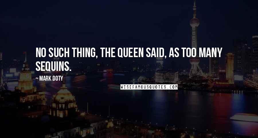 Mark Doty Quotes: No such thing, the queen said, as too many sequins.