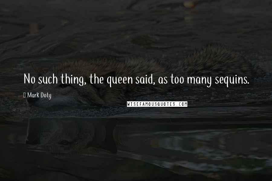 Mark Doty Quotes: No such thing, the queen said, as too many sequins.