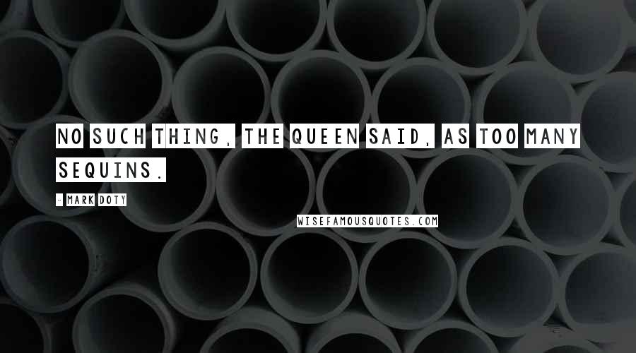 Mark Doty Quotes: No such thing, the queen said, as too many sequins.