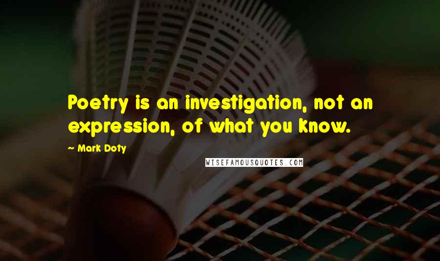 Mark Doty Quotes: Poetry is an investigation, not an expression, of what you know.