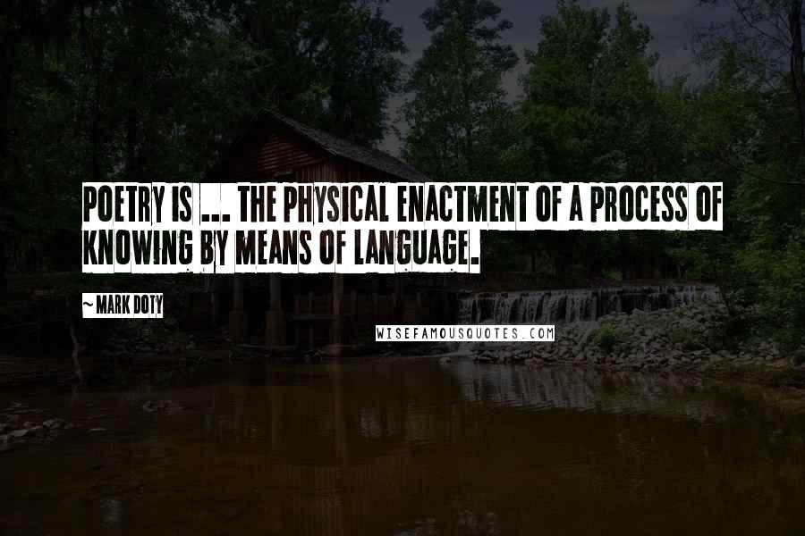 Mark Doty Quotes: Poetry is ... the physical enactment of a process of knowing by means of language.