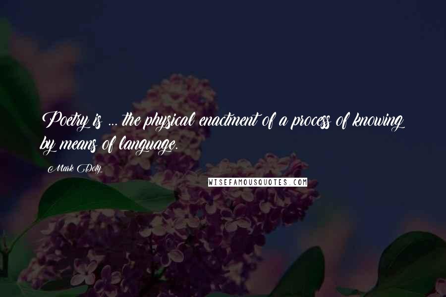 Mark Doty Quotes: Poetry is ... the physical enactment of a process of knowing by means of language.