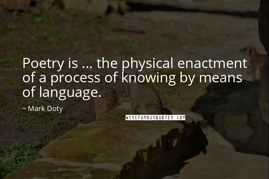 Mark Doty Quotes: Poetry is ... the physical enactment of a process of knowing by means of language.