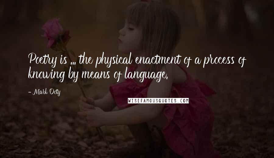 Mark Doty Quotes: Poetry is ... the physical enactment of a process of knowing by means of language.