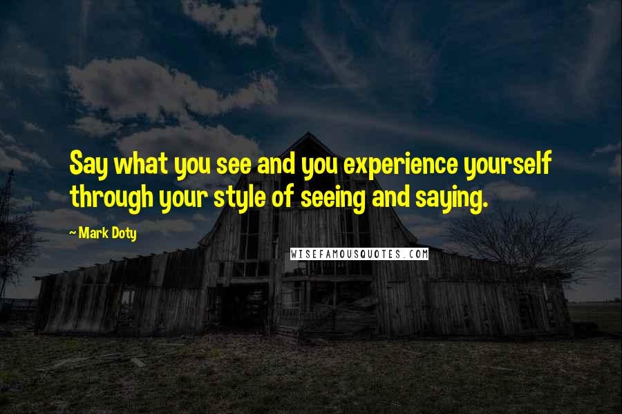 Mark Doty Quotes: Say what you see and you experience yourself through your style of seeing and saying.