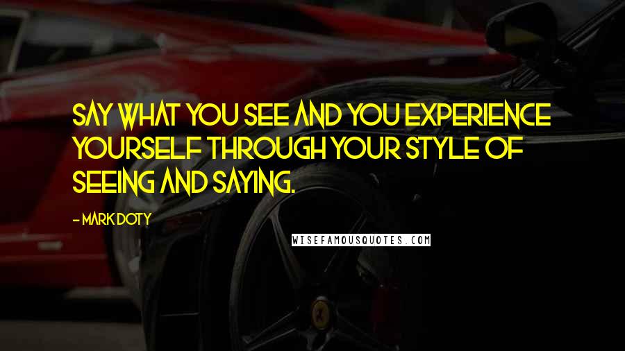 Mark Doty Quotes: Say what you see and you experience yourself through your style of seeing and saying.