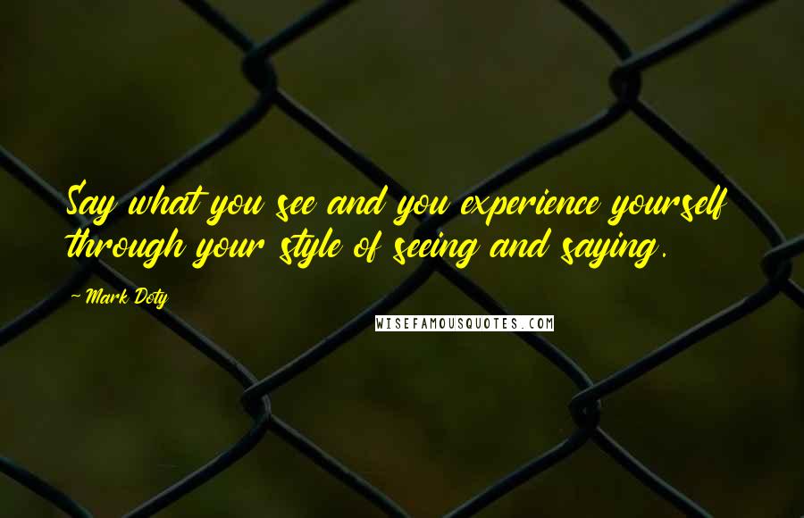 Mark Doty Quotes: Say what you see and you experience yourself through your style of seeing and saying.