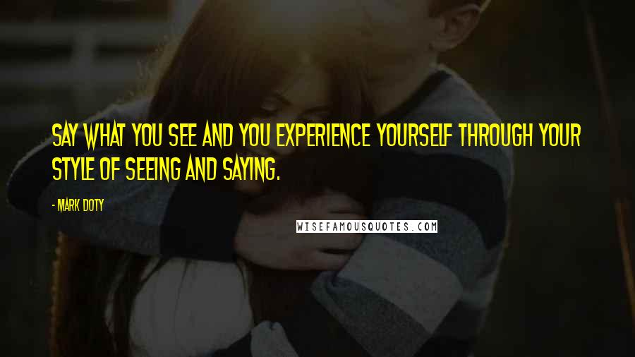 Mark Doty Quotes: Say what you see and you experience yourself through your style of seeing and saying.