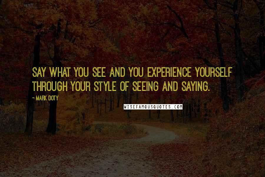 Mark Doty Quotes: Say what you see and you experience yourself through your style of seeing and saying.