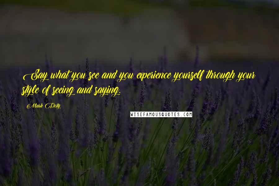 Mark Doty Quotes: Say what you see and you experience yourself through your style of seeing and saying.