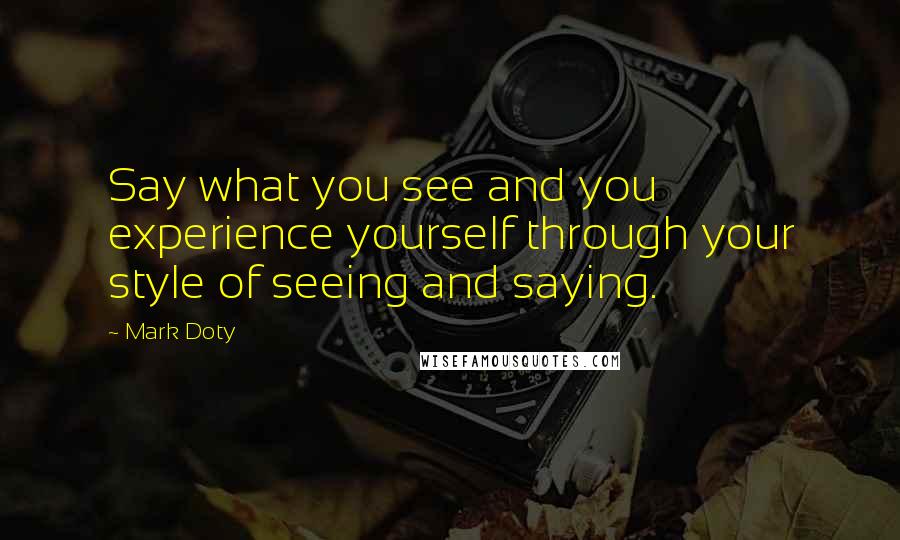 Mark Doty Quotes: Say what you see and you experience yourself through your style of seeing and saying.