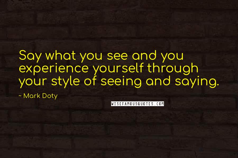 Mark Doty Quotes: Say what you see and you experience yourself through your style of seeing and saying.