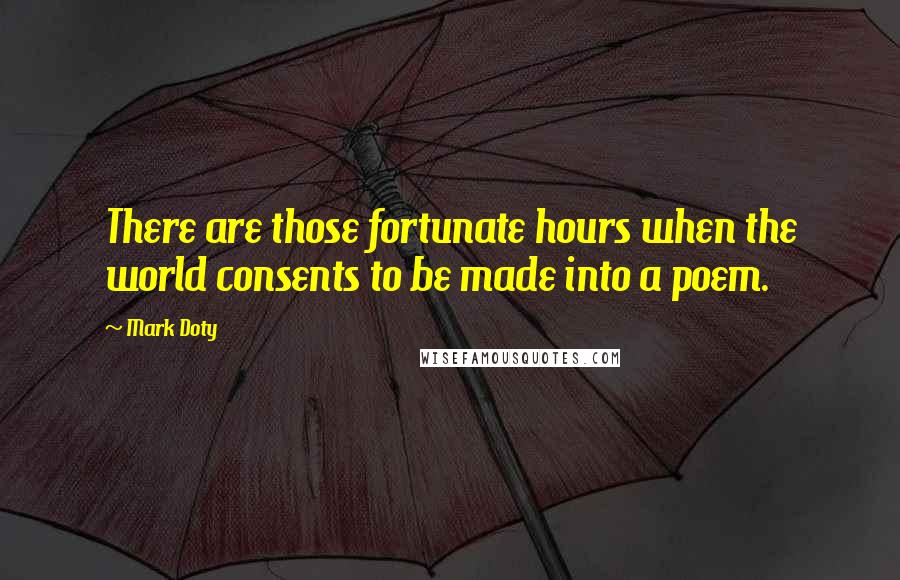 Mark Doty Quotes: There are those fortunate hours when the world consents to be made into a poem.