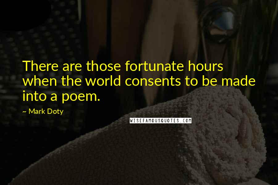 Mark Doty Quotes: There are those fortunate hours when the world consents to be made into a poem.