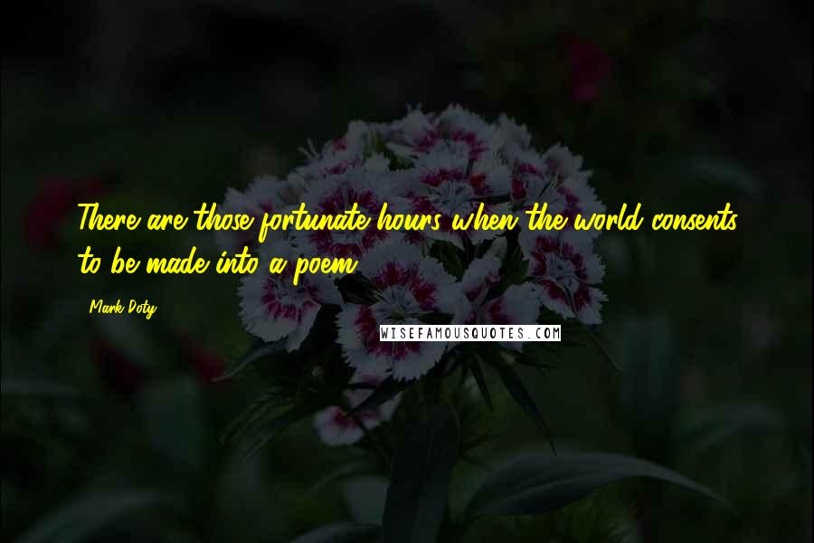 Mark Doty Quotes: There are those fortunate hours when the world consents to be made into a poem.