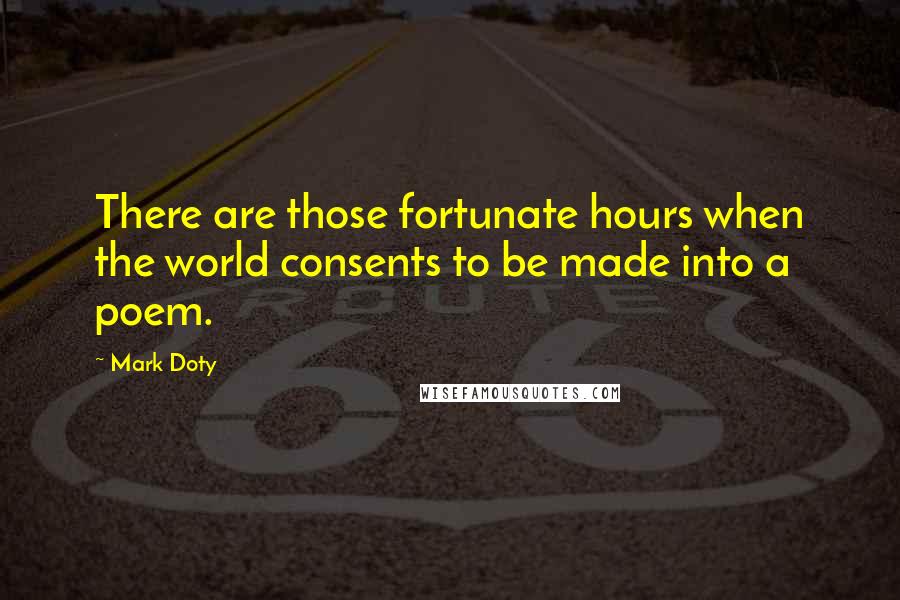 Mark Doty Quotes: There are those fortunate hours when the world consents to be made into a poem.