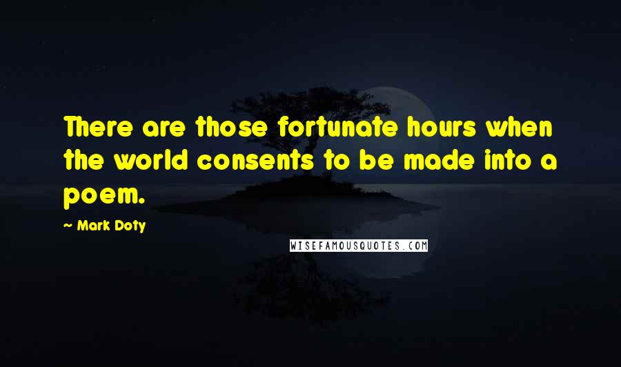 Mark Doty Quotes: There are those fortunate hours when the world consents to be made into a poem.