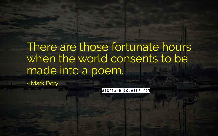 Mark Doty Quotes: There are those fortunate hours when the world consents to be made into a poem.