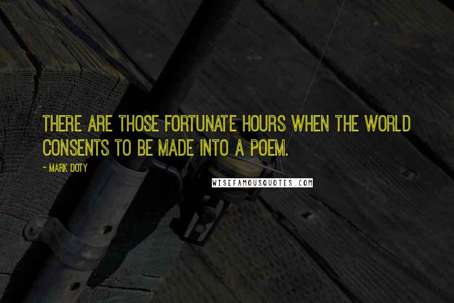 Mark Doty Quotes: There are those fortunate hours when the world consents to be made into a poem.