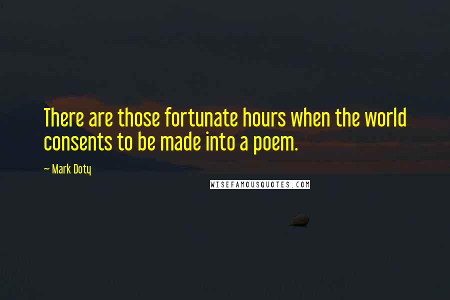 Mark Doty Quotes: There are those fortunate hours when the world consents to be made into a poem.