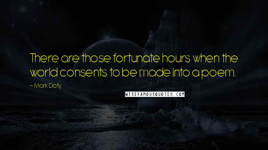 Mark Doty Quotes: There are those fortunate hours when the world consents to be made into a poem.