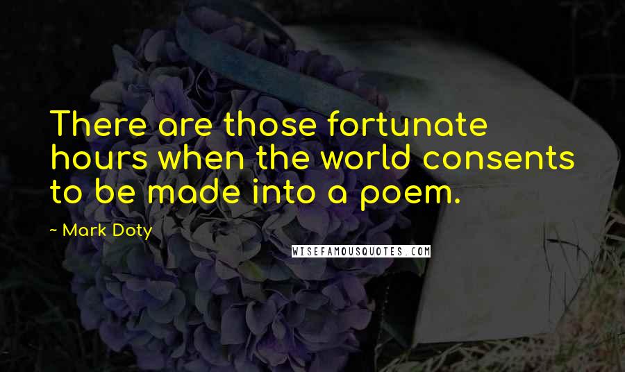 Mark Doty Quotes: There are those fortunate hours when the world consents to be made into a poem.