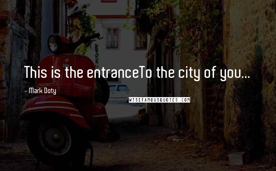 Mark Doty Quotes: This is the entranceTo the city of you...