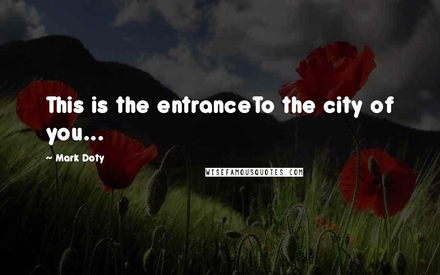 Mark Doty Quotes: This is the entranceTo the city of you...