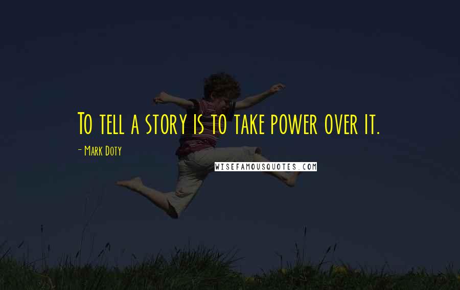 Mark Doty Quotes: To tell a story is to take power over it.