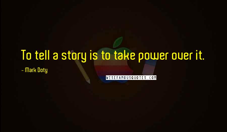 Mark Doty Quotes: To tell a story is to take power over it.