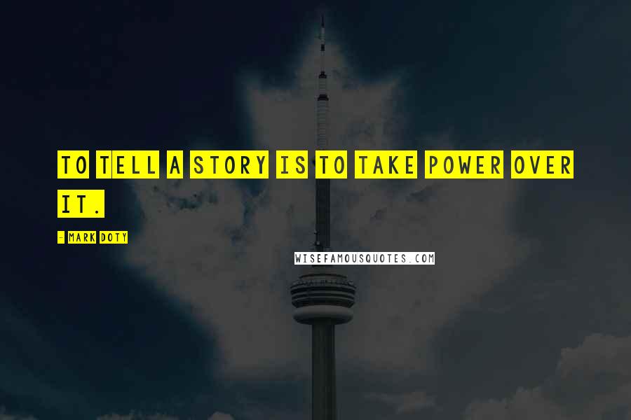Mark Doty Quotes: To tell a story is to take power over it.