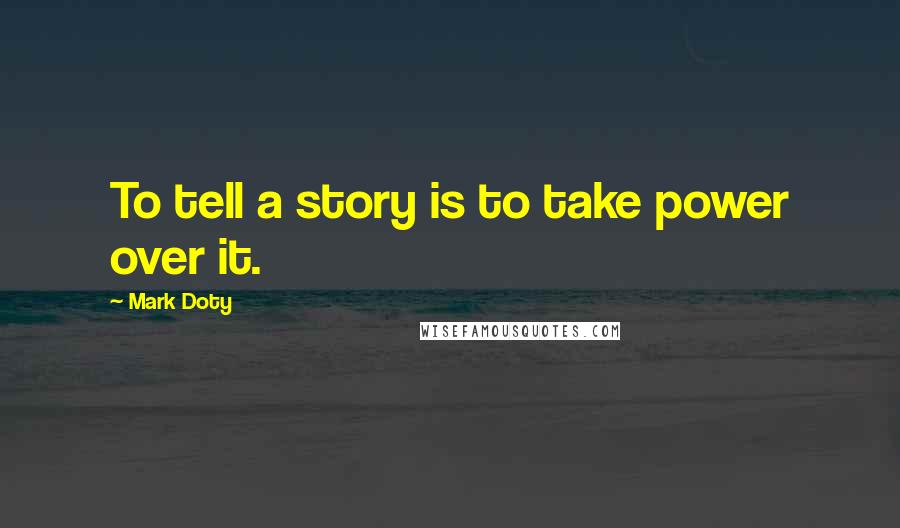 Mark Doty Quotes: To tell a story is to take power over it.