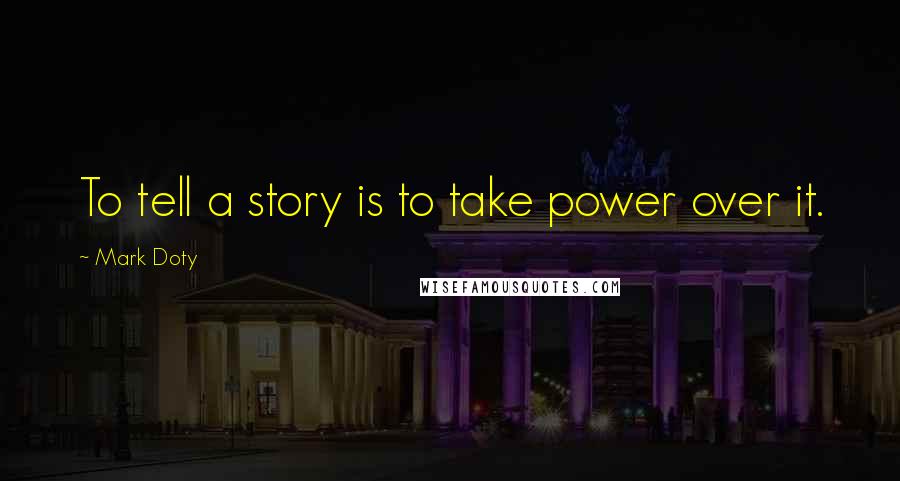 Mark Doty Quotes: To tell a story is to take power over it.