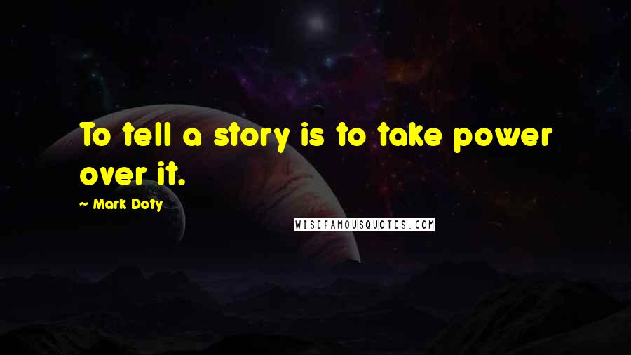 Mark Doty Quotes: To tell a story is to take power over it.