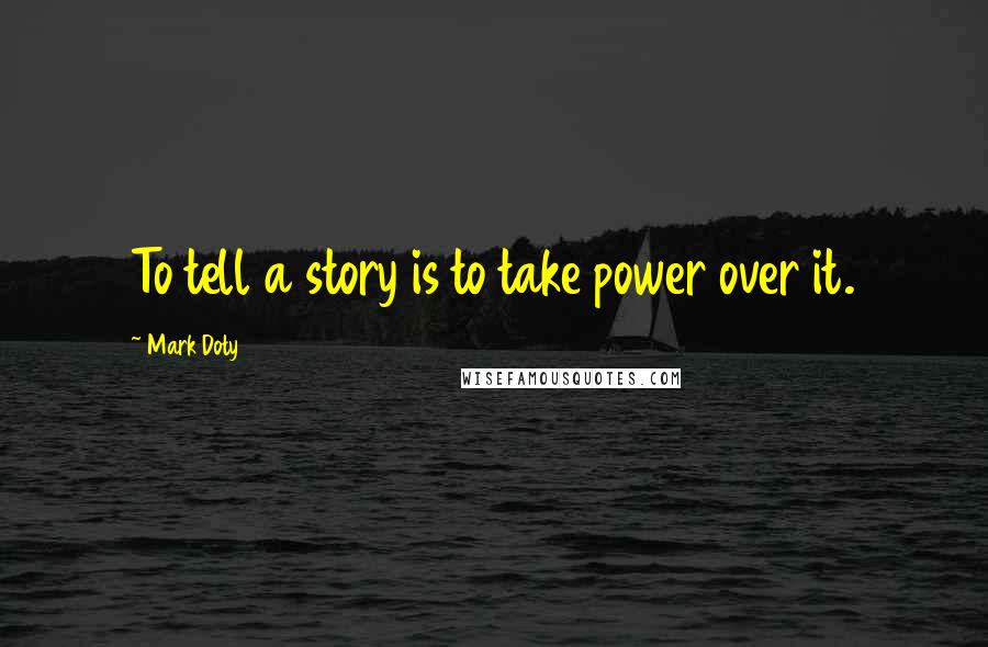 Mark Doty Quotes: To tell a story is to take power over it.