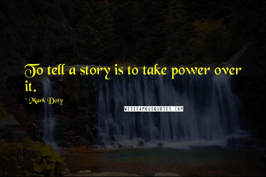 Mark Doty Quotes: To tell a story is to take power over it.
