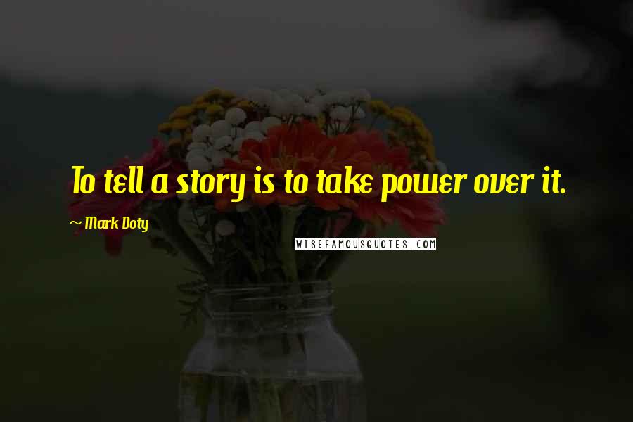 Mark Doty Quotes: To tell a story is to take power over it.