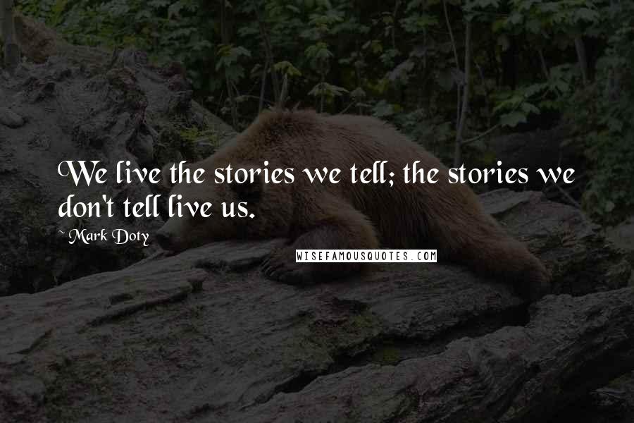 Mark Doty Quotes: We live the stories we tell; the stories we don't tell live us.