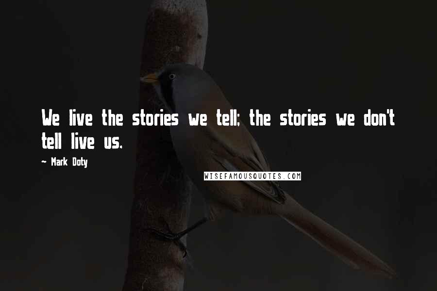 Mark Doty Quotes: We live the stories we tell; the stories we don't tell live us.