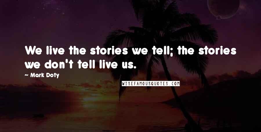 Mark Doty Quotes: We live the stories we tell; the stories we don't tell live us.