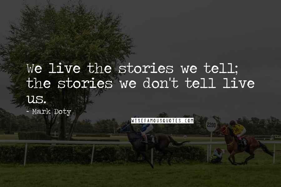 Mark Doty Quotes: We live the stories we tell; the stories we don't tell live us.